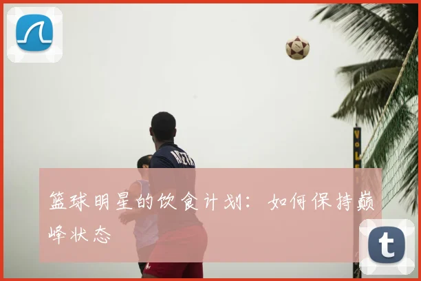 篮球明星的饮食计划：如何保持巅峰状态