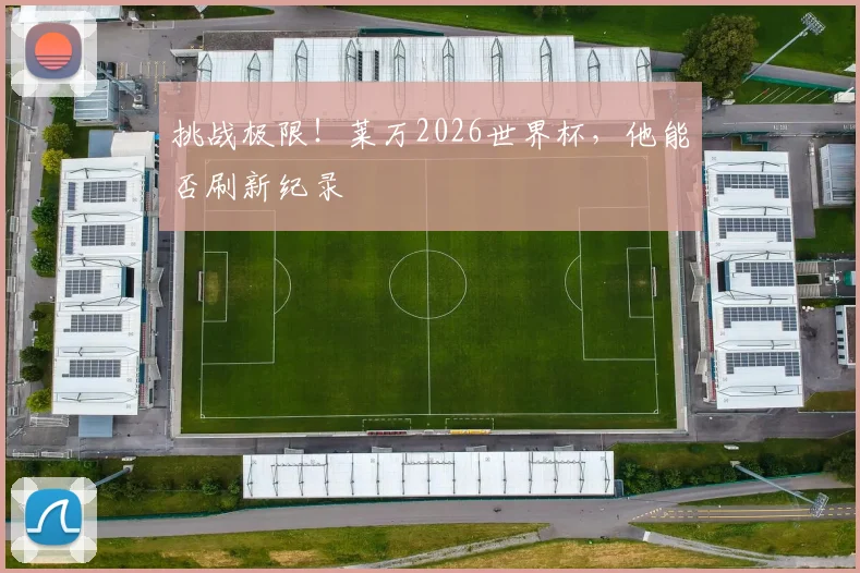 挑战极限！莱万2026世界杯，他能否刷新纪录