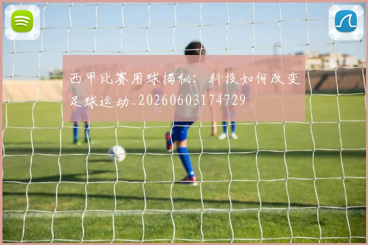 西甲比赛用球揭秘:科技如何改变足球运动_20260603174729