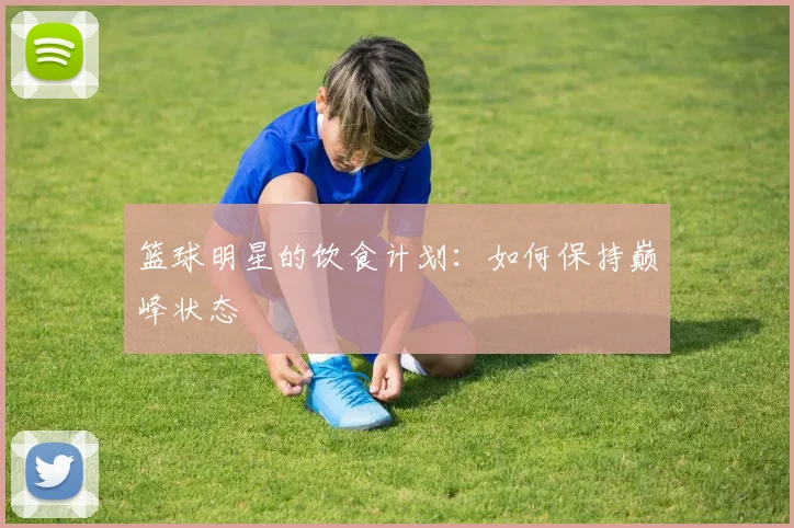 篮球明星的饮食计划：如何保持巅峰状态