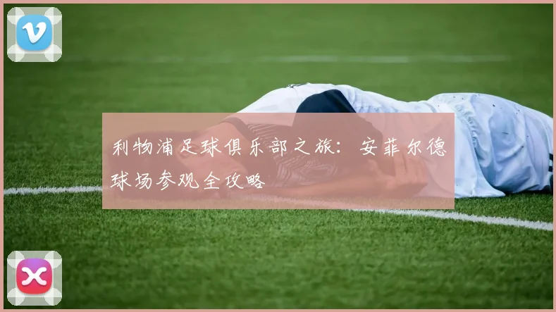 利物浦足球俱乐部之旅:安菲尔德球场参观全攻略