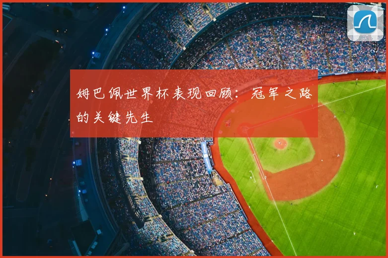 姆巴佩世界杯表现回顾:冠军之路的关键先生