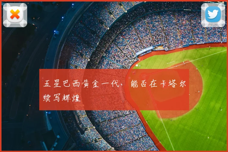 五星巴西黄金一代,能否在卡塔尔续写辉煌
