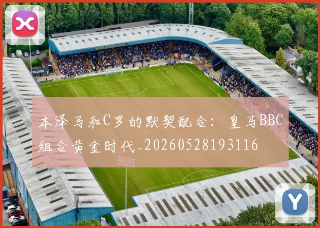 本泽马和C罗的默契配合：皇马BBC组合黄金时代_20260528193116