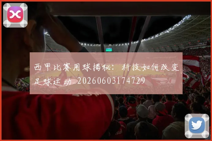 西甲比赛用球揭秘:科技如何改变足球运动_20260603174729