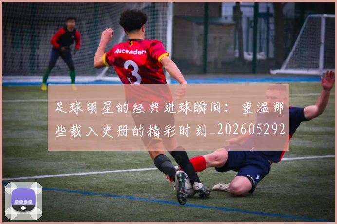 足球明星的经典进球瞬间:重温那些载入史册的精彩时刻_20260529200845