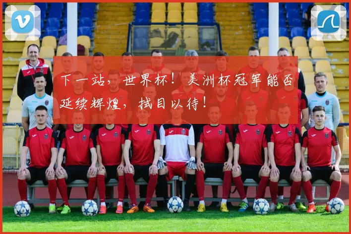 下一站,世界杯!美洲杯冠军能否延续辉煌,拭目以待!