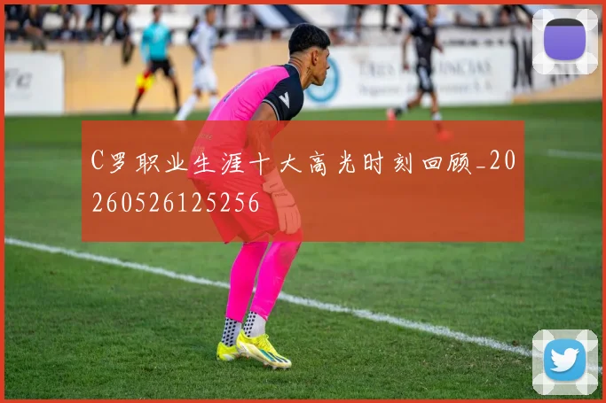 C罗职业生涯十大高光时刻回顾_20260526125256
