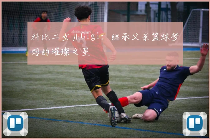 科比二女儿Gigi：继承父亲篮球梦想的璀璨之星