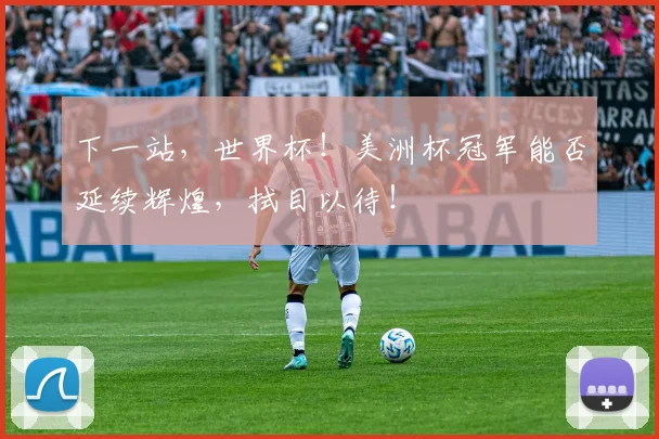 下一站,世界杯!美洲杯冠军能否延续辉煌,拭目以待!