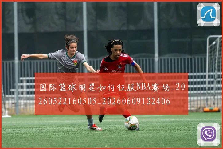 国际篮球明星如何征服NBA赛场_20260522160505_20260609132406