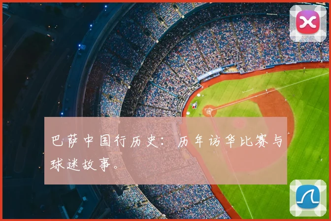 巴萨中国行历史:历年访华比赛与球迷故事。