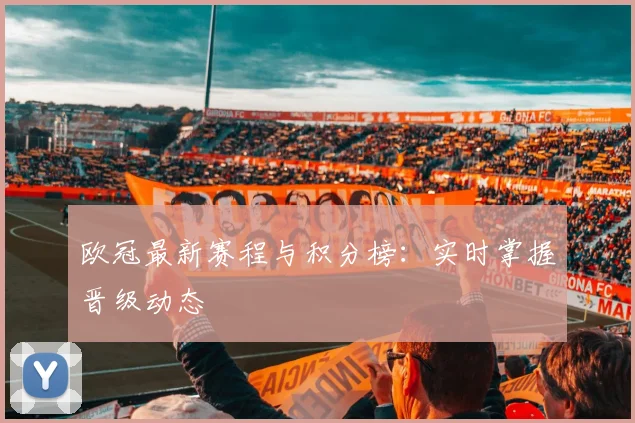 欧冠最新赛程与积分榜:实时掌握晋级动态