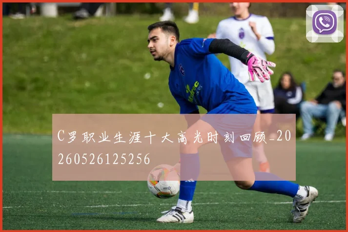 C罗职业生涯十大高光时刻回顾_20260526125256