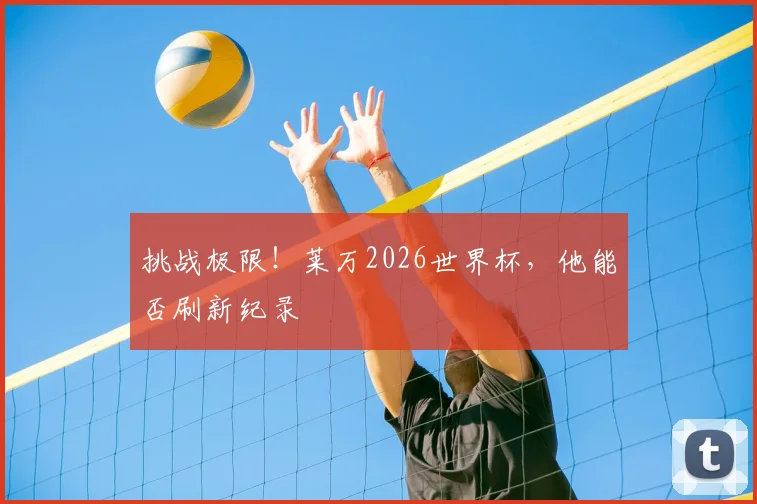挑战极限！莱万2026世界杯，他能否刷新纪录