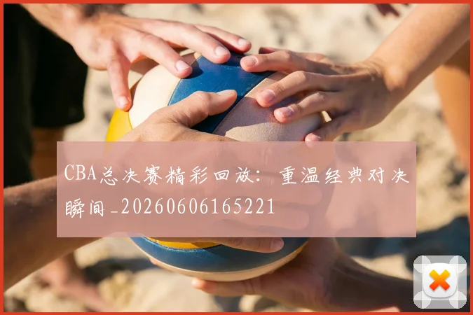 CBA总决赛精彩回放：重温经典对决瞬间_20260606165221