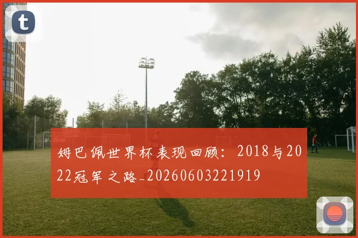 姆巴佩世界杯表现回顾:2018与2022冠军之路_20260603221919