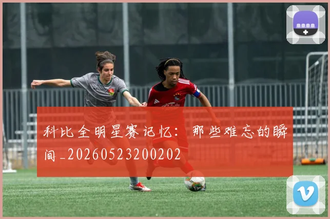 科比全明星赛记忆：那些难忘的瞬间_20260523200202