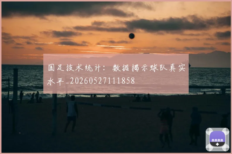 国足技术统计：数据揭示球队真实水平_20260527111858