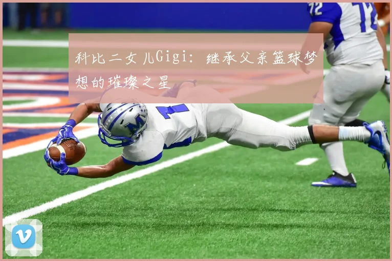 科比二女儿Gigi：继承父亲篮球梦想的璀璨之星
