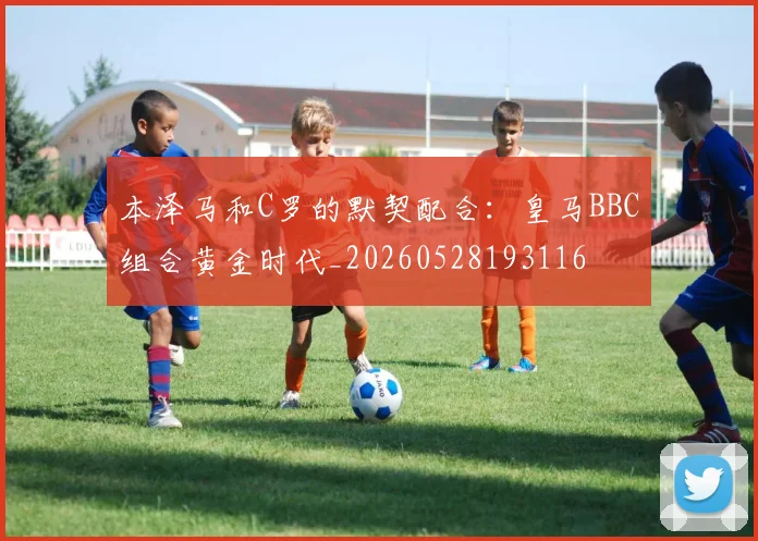 本泽马和C罗的默契配合：皇马BBC组合黄金时代_20260528193116