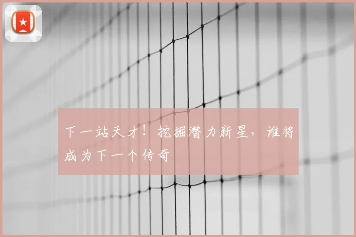 下一站天才！挖掘潜力新星，谁将成为下一个传奇