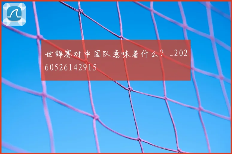 世锦赛对中国队意味着什么?_20260526142915