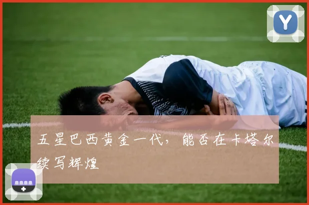 五星巴西黄金一代,能否在卡塔尔续写辉煌